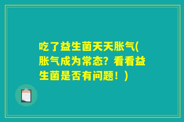 吃了益生菌天天(成为常态?看看益生菌是否有问题!) 吃了益生菌天天(成为常态?看看益生菌是否有问题!)