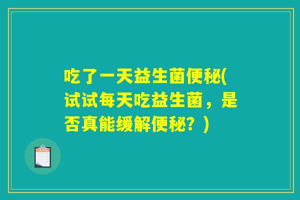 吃了一天益生菌便秘(试试每天吃益生菌，是否真能缓解便秘？)