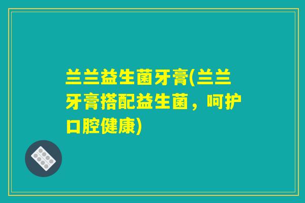 兰兰益生菌牙膏(兰兰牙膏搭配益生菌，呵护口腔健康)