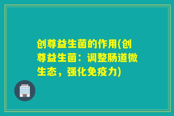 创尊益生菌的作用(创尊益生菌：调整肠道微生态，强化免疫力)