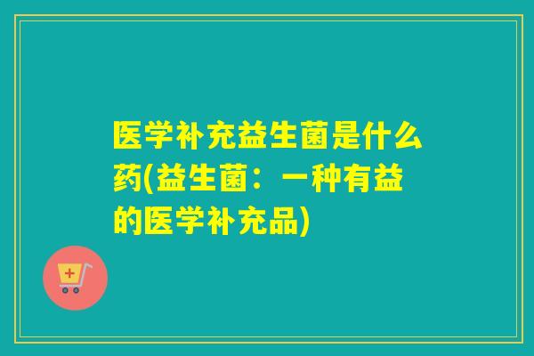 医学补充益生菌是什么药(益生菌:一种有益的医学补充品) 医学补充益生菌是什么药(益生菌:一种有益的医学补充品)