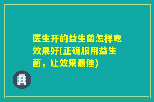医生开的益生菌怎样吃效果好(正确服用益生菌，让效果最佳)