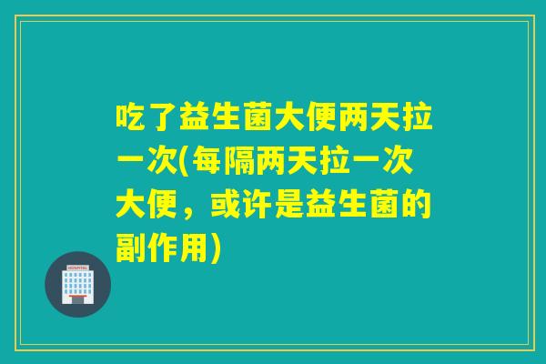 吃了益生菌大便两天拉一次(每隔两天拉一次大便，或许是益生菌的副作用)