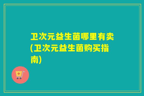 卫次元益生菌哪里有卖(卫次元益生菌购买指南)