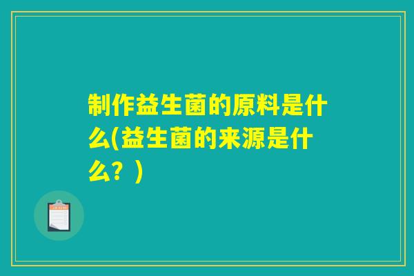 制作益生菌的原料是什么(益生菌的来源是什么？)