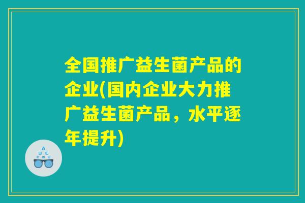 全国推广益生菌产品的企业(国内企业大力推广益生菌产品，水平逐年提升)