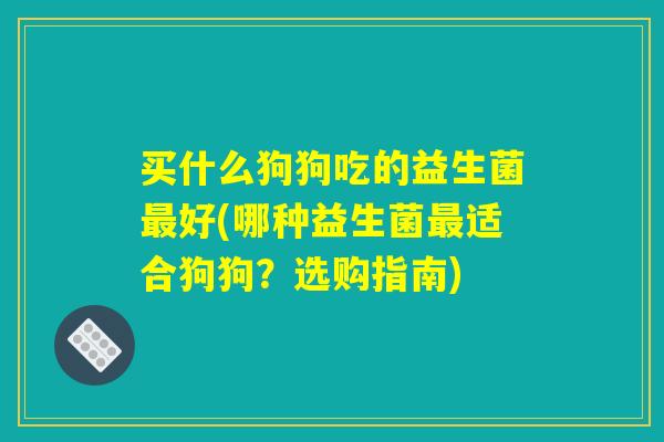 买什么狗狗吃的益生菌最好(哪种益生菌最适合狗狗？选购指南)