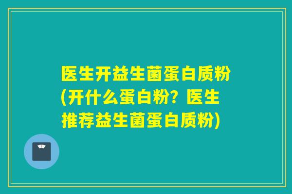 医生开益生菌蛋白质粉(开什么蛋白粉？医生推荐益生菌蛋白质粉)