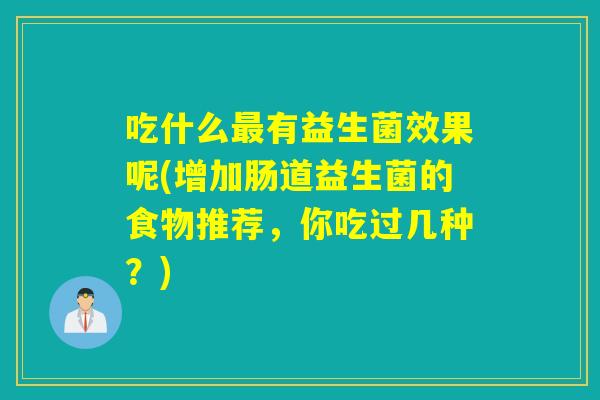 吃什么最有益生菌效果呢(增加肠道益生菌的食物推荐，你吃过几种？)
