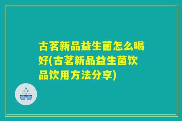 古茗新品益生菌怎么喝好(古茗新品益生菌饮品饮用方法分享) 古茗新品益生菌怎么喝好(古茗新品益生菌饮品饮用方法分享)