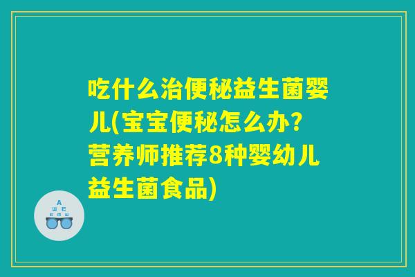 吃什么治便秘益生菌婴儿(宝宝便秘怎么办？营养师推荐8种婴幼儿益生菌食品)