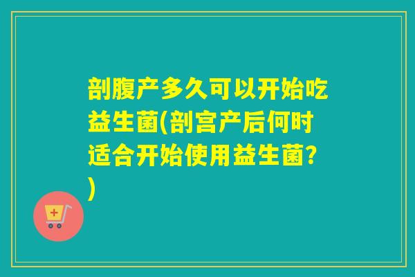 剖腹产多久可以开始吃益生菌(剖宫产后何时适合开始使用益生菌？)