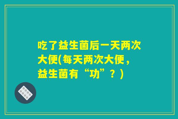 吃了益生菌后一天两次大便(每天两次大便，益生菌有“功”？)