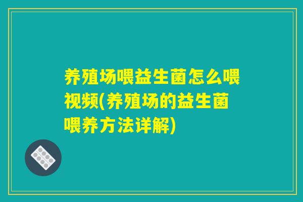 养殖场喂益生菌怎么喂视频(养殖场的益生菌喂养方法详解)