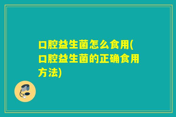 口腔益生菌怎么食用(口腔益生菌的正确食用方法)