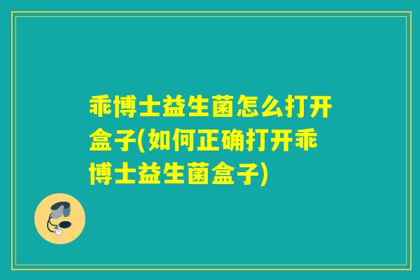 乖博士益生菌怎么打开盒子(如何正确打开乖博士益生菌盒子) 乖博士益生菌怎么打开盒子(如何正确打开乖博士益生菌盒子)