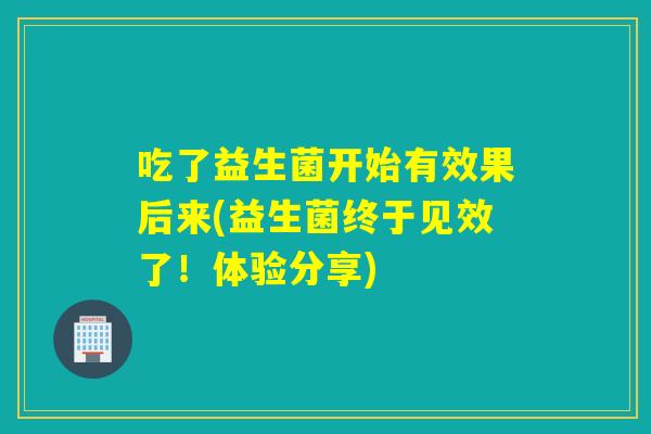 吃了益生菌开始有效果后来(益生菌终于见效了！体验分享)