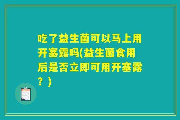 吃了益生菌可以马上用开塞露吗(益生菌食用后是否立即可用开塞露？)