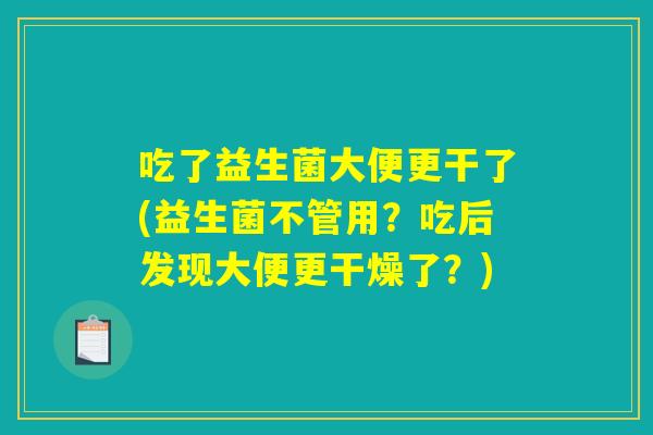 吃了益生菌大便更干了(益生菌不管用？吃后发现大便更干燥了？)