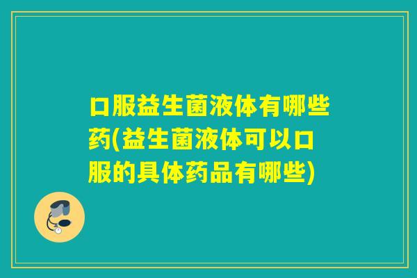 口服益生菌液体有哪些药(益生菌液体可以口服的具体药品有哪些)