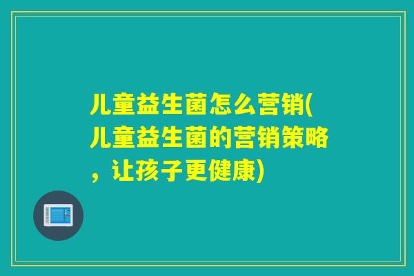 儿童益生菌怎么营销(儿童益生菌的营销策略，让孩子更健康)