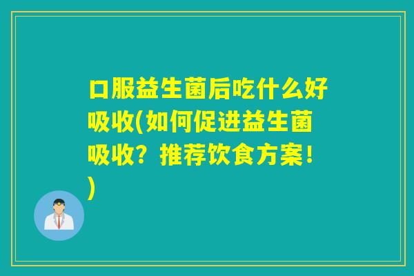 口服益生菌后吃什么好吸收(如何促进益生菌吸收?推荐饮食方案!) 口服益生菌后吃什么好吸收(如何促进益生菌吸收?推荐饮食方案!)