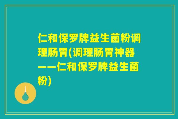 仁和保罗牌益生菌粉调理肠胃(调理肠胃神器——仁和保罗牌益生菌粉)