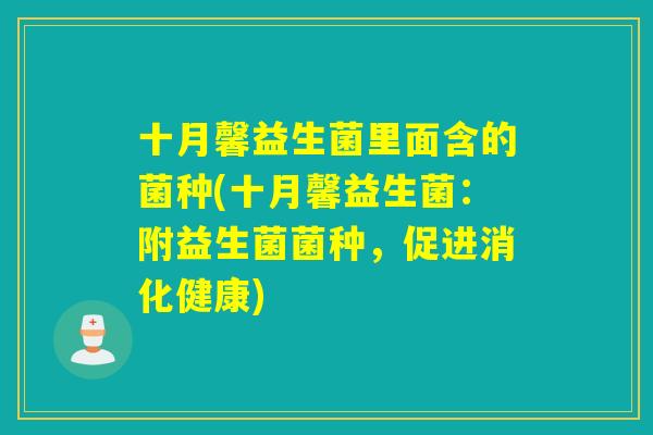 十月馨益生菌里面含的菌种(十月馨益生菌：附益生菌菌种，促进消化健康)