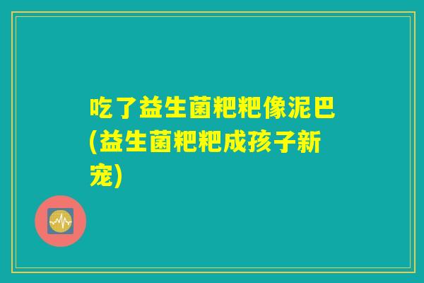吃了益生菌粑粑像泥巴(益生菌粑粑成孩子新宠)