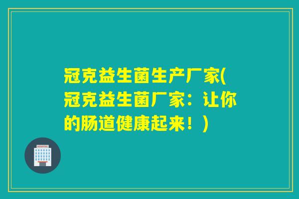 冠克益生菌生产厂家(冠克益生菌厂家:让你的肠道健康起来!) 冠克益生菌生产厂家(冠克益生菌厂家:让你的肠道健康起来!)