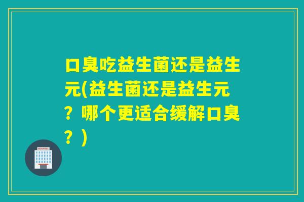 口臭吃益生菌还是益生元(益生菌还是益生元？哪个更适合缓解口臭？)