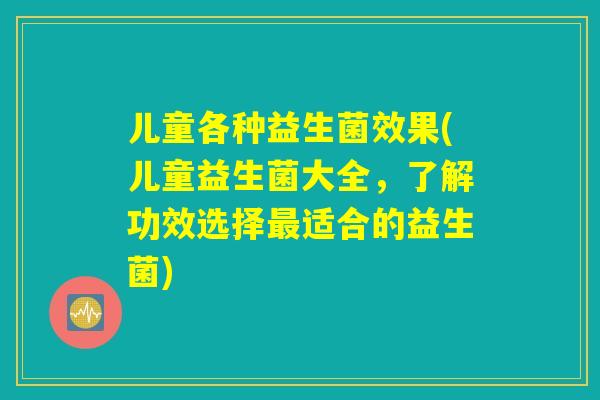 儿童各种益生菌效果(儿童益生菌大全，了解功效选择最适合的益生菌)