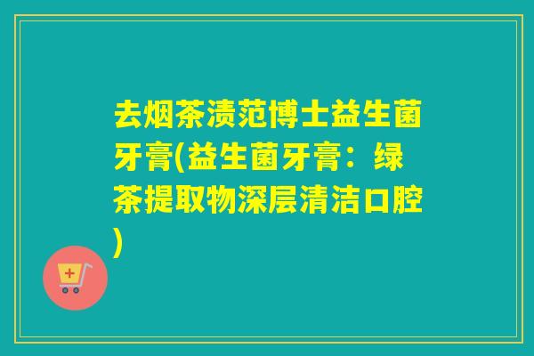 去烟茶渍范博士益生菌牙膏(益生菌牙膏：绿茶提取物深层清洁口腔)