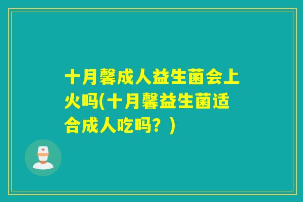十月馨成人益生菌会上火吗(十月馨益生菌适合成人吃吗？)