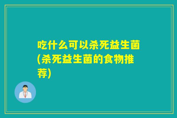 吃什么可以杀死益生菌(杀死益生菌的食物推荐)