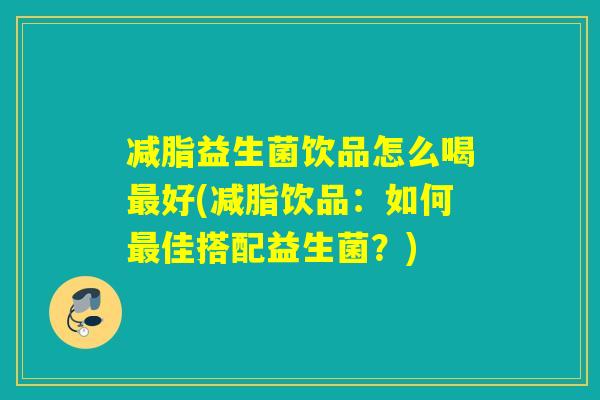 减脂益生菌饮品怎么喝最好(减脂饮品：如何最佳搭配益生菌？)