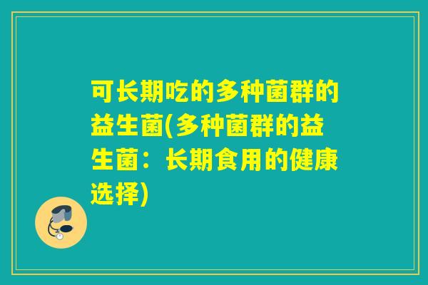 可长期吃的多种菌群的益生菌(多种菌群的益生菌：长期食用的健康选择)