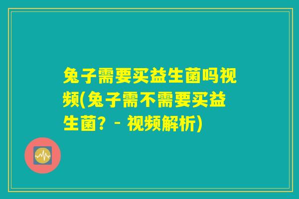 兔子需要买益生菌吗视频(兔子需不需要买益生菌？- 视频解析)