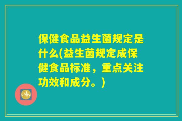 保健食品益生菌规定是什么(益生菌规定成保健食品标准,重点关注功效和成分。) 保健食品益生菌规定是什么(益生菌规定成保健食品标准,重点关注功效和成分。)