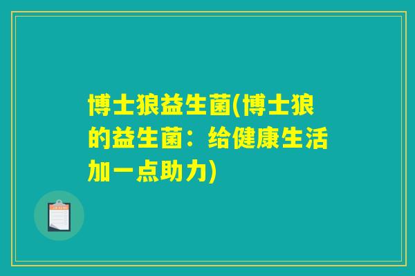 博士狼益生菌(博士狼的益生菌:给健康生活加一点助力) 博士狼益生菌(博士狼的益生菌:给健康生活加一点助力)