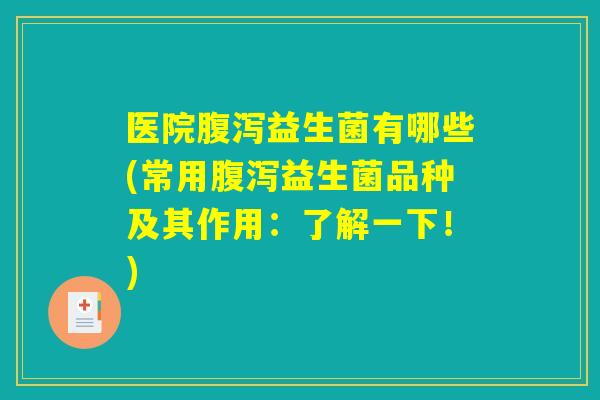 医院腹泻益生菌有哪些(常用腹泻益生菌品种及其作用：了解一下！)