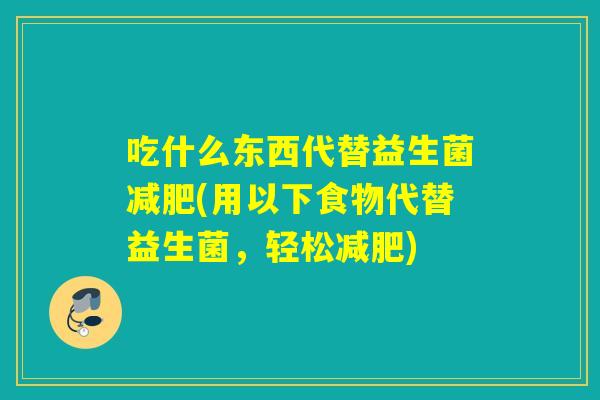 吃什么东西代替益生菌减肥(用以下食物代替益生菌，轻松减肥)