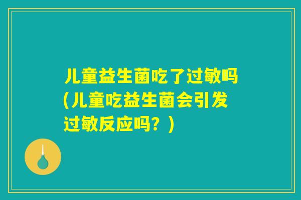 儿童益生菌吃了过敏吗(儿童吃益生菌会引发过敏反应吗？)
