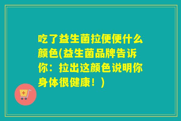 吃了益生菌拉便便什么颜色(益生菌品牌告诉你：拉出这颜色说明你身体很健康！)