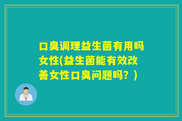 口臭调理益生菌有用吗女性(益生菌能有效改善女性口臭问题吗？)