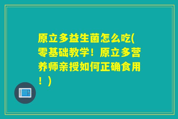 原立多益生菌怎么吃(零基础教学！原立多营养师亲授如何正确食用！)
