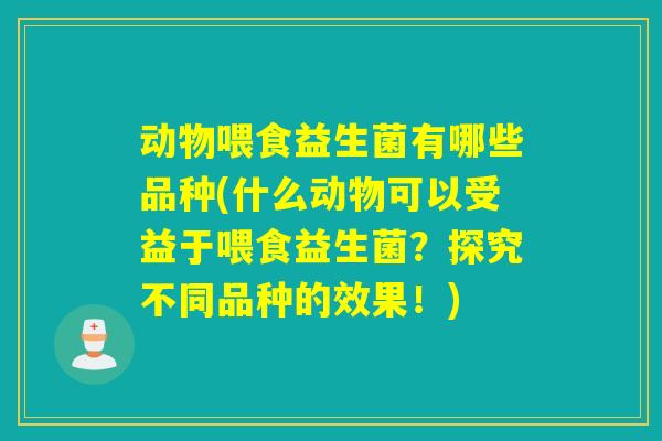 动物喂食益生菌有哪些品种(什么动物可以受益于喂食益生菌？探究不同品种的效果！)