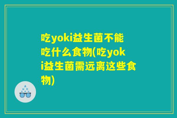 吃yoki益生菌不能吃什么食物(吃yoki益生菌需远离这些食物)