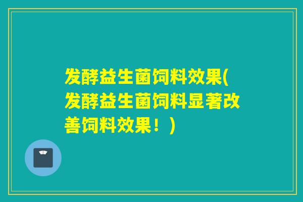 发酵益生菌饲料效果(发酵益生菌饲料显著改善饲料效果！)