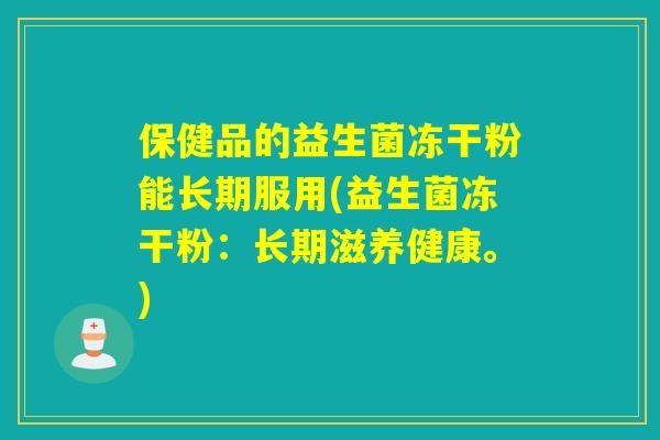 保健品的益生菌冻干粉能长期服用(益生菌冻干粉：长期滋养健康。)
